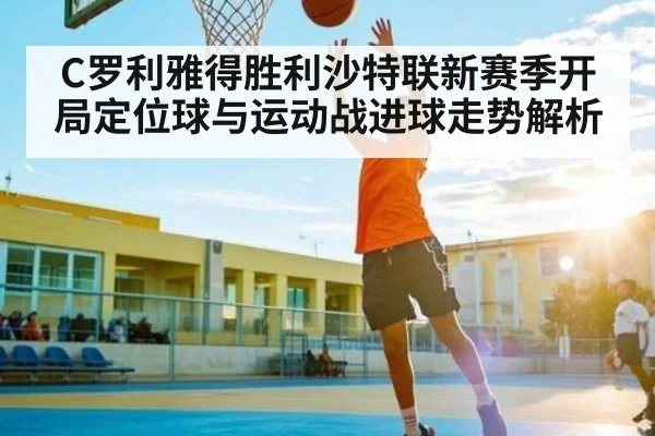 C罗利雅得胜利沙特联新赛季开局定位球与运动战进球走势解析 - Kaiyun