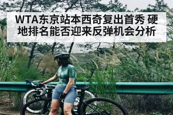WTA东京站本西奇复出首秀 硬地排名能否迎来反弹机会分析 - Kaiyun