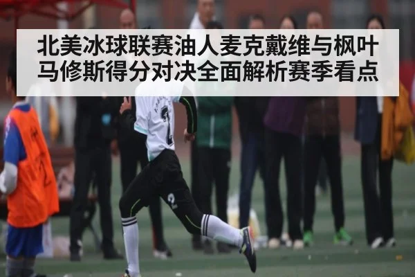 北美冰球联赛油人麦克戴维与枫叶马修斯得分对决全面解析赛季看点 - Kaiyun