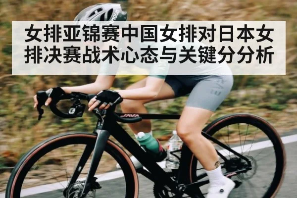 女排亚锦赛中国女排对日本女排决赛战术心态与关键分分析